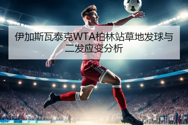 伊加斯瓦泰克WTA柏林站草地发球与二发应变分析