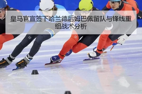 皇马官宣签下哈兰德后姆巴佩留队与锋线重组战术分析